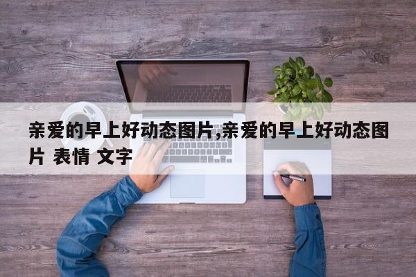 亲爱的早上好动态图片,亲爱的早上好动态图片 表情 文字