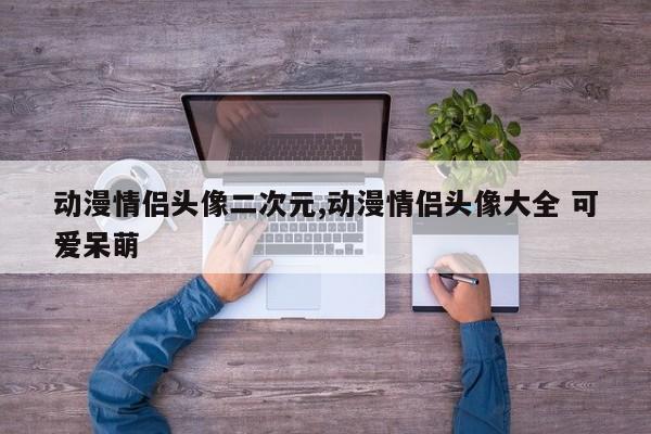 动漫情侣头像二次元,动漫情侣头像大全 可爱呆萌