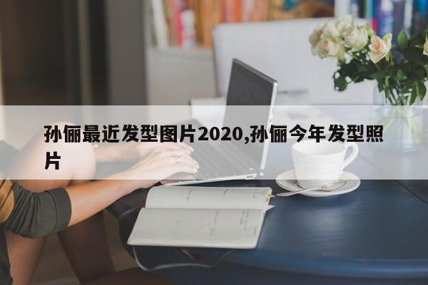 孙俪最近发型图片2020,孙俪今年发型照片