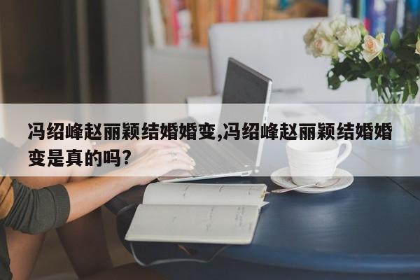 冯绍峰赵丽颖结婚婚变,冯绍峰赵丽颖结婚婚变是真的吗?