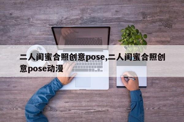 二人闺蜜合照创意pose,二人闺蜜合照创意pose动漫