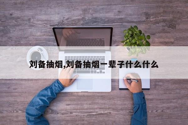 刘备抽烟,刘备抽烟一辈子什么什么