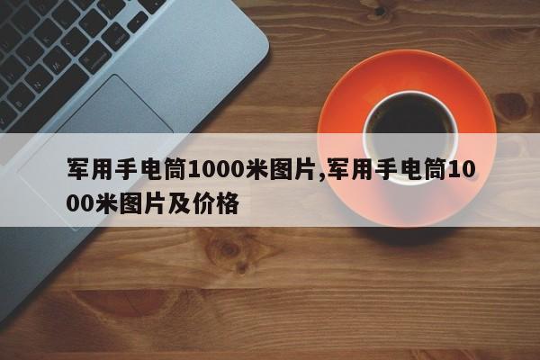 军用手电筒1000米图片,军用手电筒1000米图片及价格