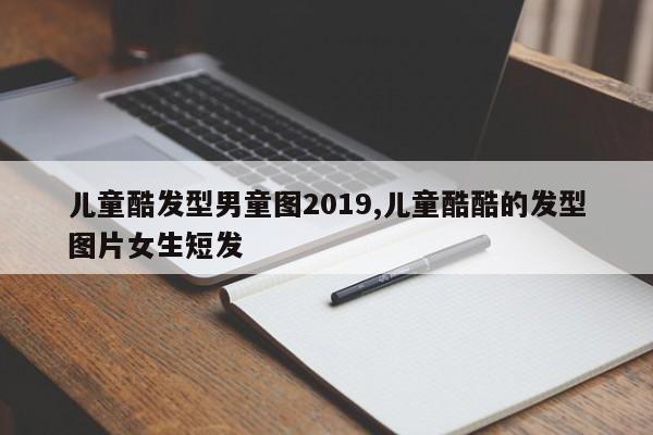 儿童酷发型男童图2019,儿童酷酷的发型图片女生短发