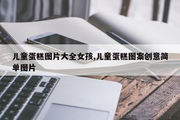 儿童蛋糕图片大全女孩,儿童蛋糕图案创意简单图片