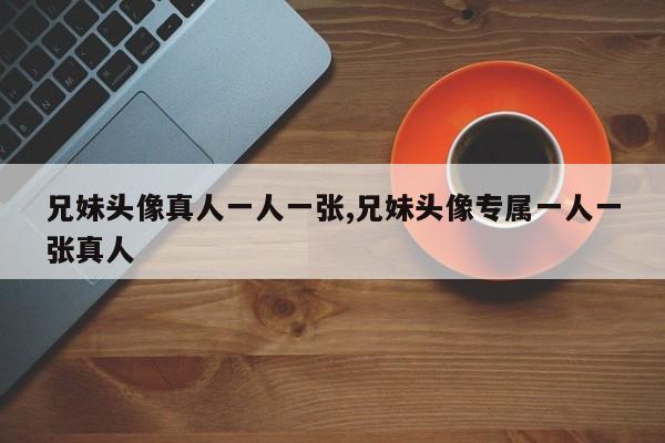 兄妹头像真人一人一张,兄妹头像专属一人一张真人