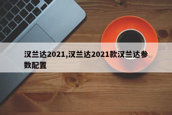 汉兰达2021,汉兰达2021款汉兰达参数配置