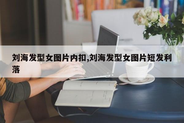刘海发型女图片内扣,刘海发型女图片短发利落